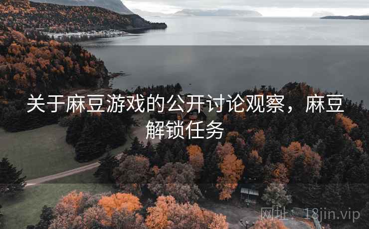 关于麻豆游戏的公开讨论观察,麻豆解锁任务 关于麻豆游戏的公开讨论观察,麻豆解锁任务