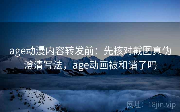 age动漫内容转发前:先核对截图真伪澄清写法,age动画被和谐了吗 age动漫内容转发前:先核对截图真伪澄清写法,age动画被和谐了吗