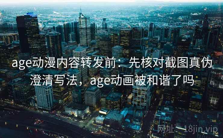 age动漫内容转发前:先核对截图真伪澄清写法,age动画被和谐了吗 age动漫内容转发前:先核对截图真伪澄清写法,age动画被和谐了吗