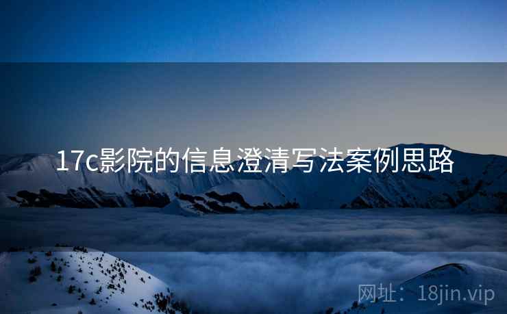 17c影院的信息澄清写法案例思路 17c影院的信息澄清写法案例思路