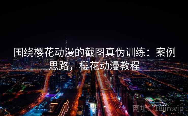 围绕樱花动漫的截图真伪训练:案例思路,樱花动漫教程 围绕樱花动漫的截图真伪训练:案例思路,樱花动漫教程