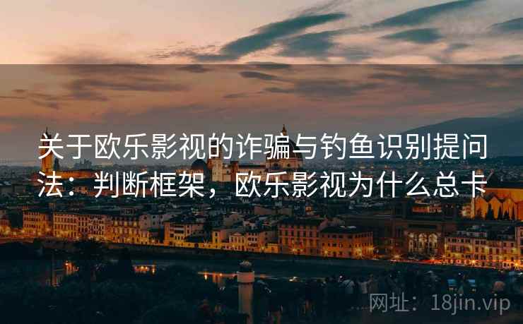 关于欧乐影视的诈骗与钓鱼识别提问法:判断框架,欧乐影视为什么总卡 关于欧乐影视的诈骗与钓鱼识别提问法:判断框架,欧乐影视为什么总卡