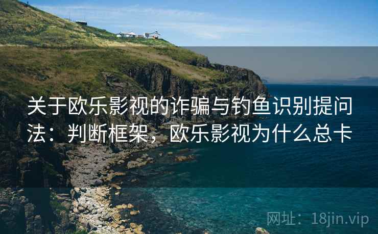 关于欧乐影视的诈骗与钓鱼识别提问法:判断框架,欧乐影视为什么总卡 关于欧乐影视的诈骗与钓鱼识别提问法:判断框架,欧乐影视为什么总卡
