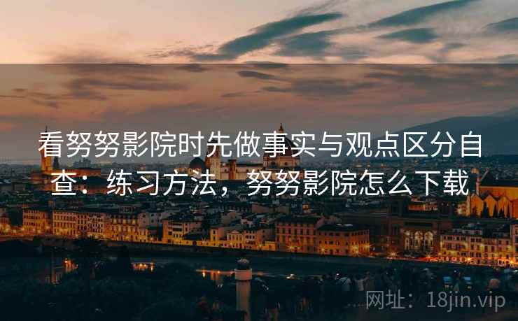 看努努影院时先做事实与观点区分自查:练习方法,努努影院怎么下载 看努努影院时先做事实与观点区分自查:练习方法,努努影院怎么下载