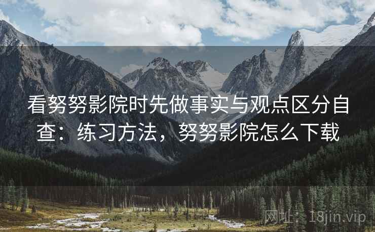 看努努影院时先做事实与观点区分自查:练习方法,努努影院怎么下载 看努努影院时先做事实与观点区分自查:练习方法,努努影院怎么下载