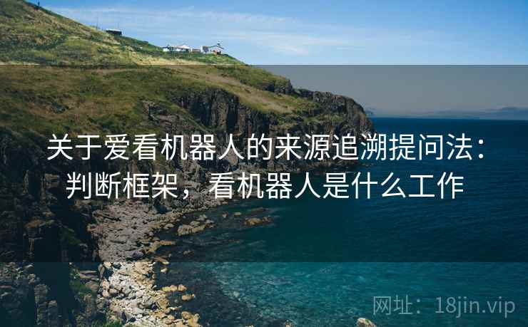 关于爱看机器人的来源追溯提问法:判断框架,看机器人是什么工作 关于爱看机器人的来源追溯提问法:判断框架,看机器人是什么工作