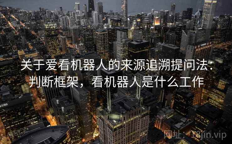 关于爱看机器人的来源追溯提问法:判断框架,看机器人是什么工作 关于爱看机器人的来源追溯提问法:判断框架,看机器人是什么工作