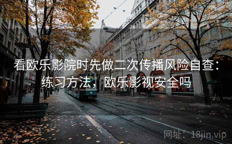 看欧乐影院时先做二次传播风险自查:练习方法,欧乐影视安全吗 看欧乐影院时先做二次传播风险自查:练习方法,欧乐影视安全吗