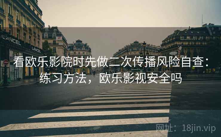 看欧乐影院时先做二次传播风险自查:练习方法,欧乐影视安全吗 看欧乐影院时先做二次传播风险自查:练习方法,欧乐影视安全吗