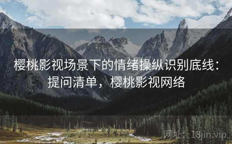 樱桃影视场景下的情绪操纵识别底线:提问清单,樱桃影视网络 樱桃影视场景下的情绪操纵识别底线:提问清单,樱桃影视网络