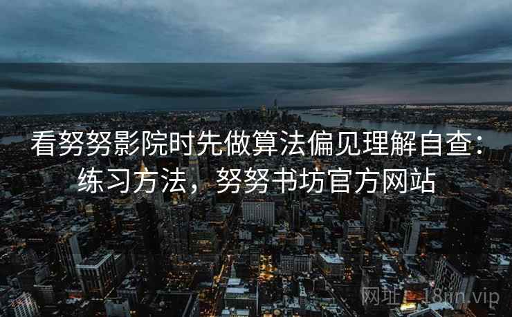 看努努影院时先做算法偏见理解自查:练习方法,努努书坊官方网站 看努努影院时先做算法偏见理解自查:练习方法,努努书坊官方网站