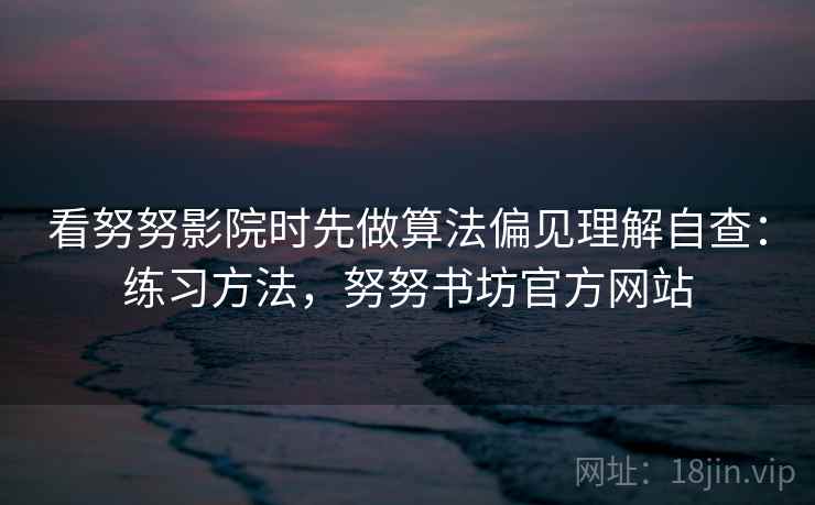 看努努影院时先做算法偏见理解自查:练习方法,努努书坊官方网站 看努努影院时先做算法偏见理解自查:练习方法,努努书坊官方网站