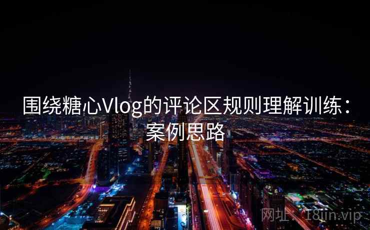 围绕糖心Vlog的评论区规则理解训练:案例思路 围绕糖心Vlog的评论区规则理解训练:案例思路