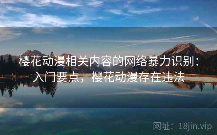 樱花动漫相关内容的网络暴力识别:入门要点,樱花动漫存在违法 樱花动漫相关内容的网络暴力识别:入门要点,樱花动漫存在违法