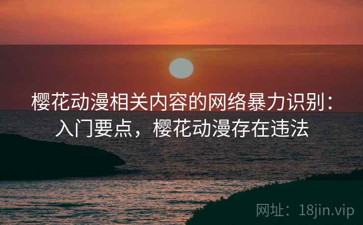 樱花动漫相关内容的网络暴力识别:入门要点,樱花动漫存在违法 樱花动漫相关内容的网络暴力识别:入门要点,樱花动漫存在违法