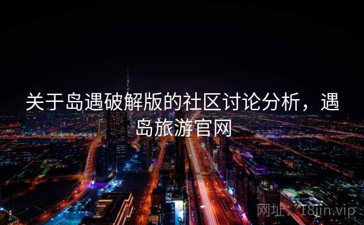 关于岛遇破解版的社区讨论分析,遇岛旅游官网 关于岛遇破解版的社区讨论分析,遇岛旅游官网