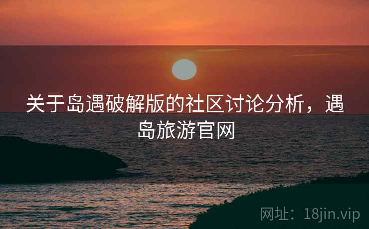 关于岛遇破解版的社区讨论分析,遇岛旅游官网 关于岛遇破解版的社区讨论分析,遇岛旅游官网