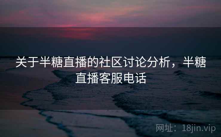 关于半糖直播的社区讨论分析,半糖直播客服电话 关于半糖直播的社区讨论分析,半糖直播客服电话
