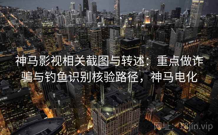神马影视相关截图与转述:重点做诈骗与钓鱼识别核验路径,神马电化 神马影视相关截图与转述:重点做诈骗与钓鱼识别核验路径,神马电化