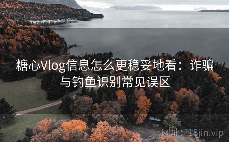 糖心Vlog信息怎么更稳妥地看:诈骗与钓鱼识别常见误区 糖心Vlog信息怎么更稳妥地看:诈骗与钓鱼识别常见误区