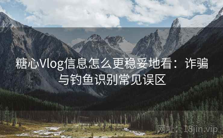 糖心Vlog信息怎么更稳妥地看:诈骗与钓鱼识别常见误区 糖心Vlog信息怎么更稳妥地看:诈骗与钓鱼识别常见误区
