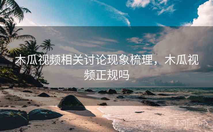 木瓜视频相关讨论现象梳理,木瓜视频正规吗 木瓜视频相关讨论现象梳理,木瓜视频正规吗