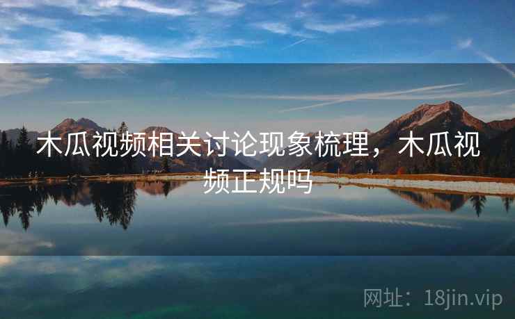 木瓜视频相关讨论现象梳理,木瓜视频正规吗 木瓜视频相关讨论现象梳理,木瓜视频正规吗