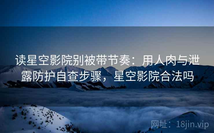 读星空影院别被带节奏:用人肉与泄露防护自查步骤,星空影院合法吗 读星空影院别被带节奏:用人肉与泄露防护自查步骤,星空影院合法吗
