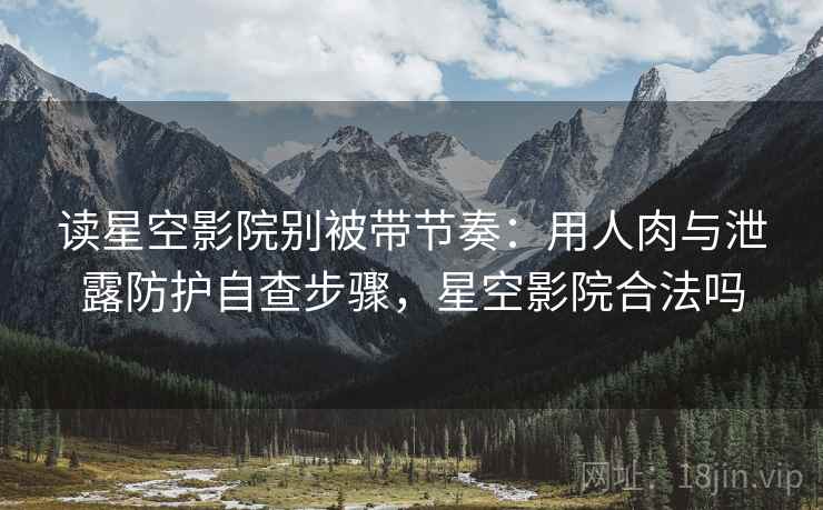 读星空影院别被带节奏:用人肉与泄露防护自查步骤,星空影院合法吗 读星空影院别被带节奏:用人肉与泄露防护自查步骤,星空影院合法吗