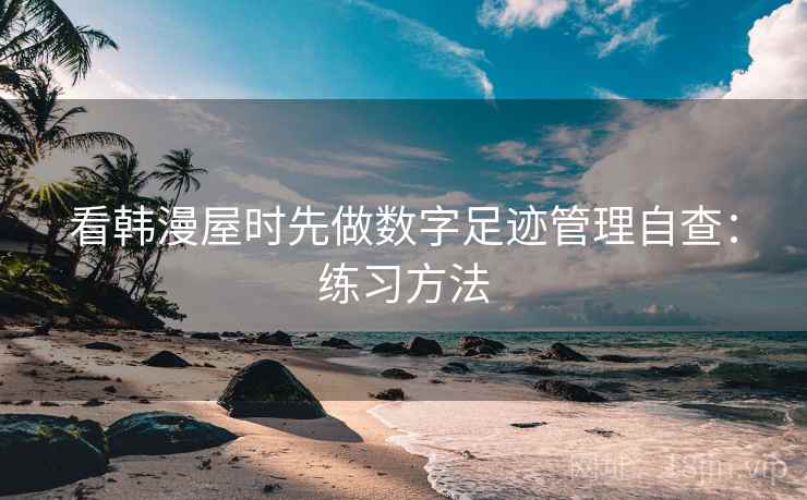 看韩漫屋时先做数字足迹管理自查：练习方法