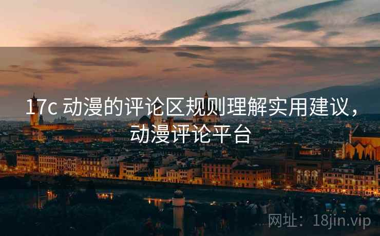 17c 动漫的评论区规则理解实用建议,动漫评论平台 17c 动漫的评论区规则理解实用建议,动漫评论平台