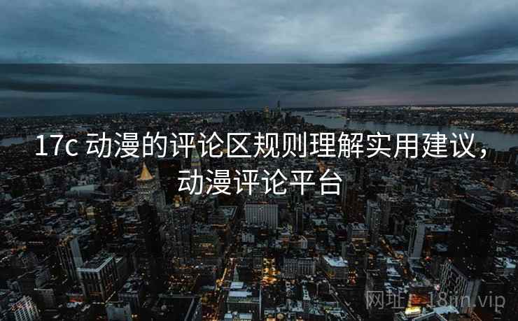 17c 动漫的评论区规则理解实用建议,动漫评论平台 17c 动漫的评论区规则理解实用建议,动漫评论平台