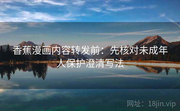 香蕉漫画内容转发前：先核对未成年人保护澄清写法