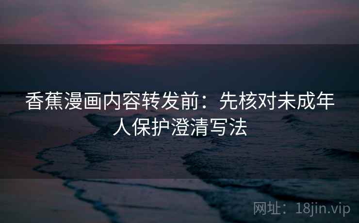 香蕉漫画内容转发前：先核对未成年人保护澄清写法