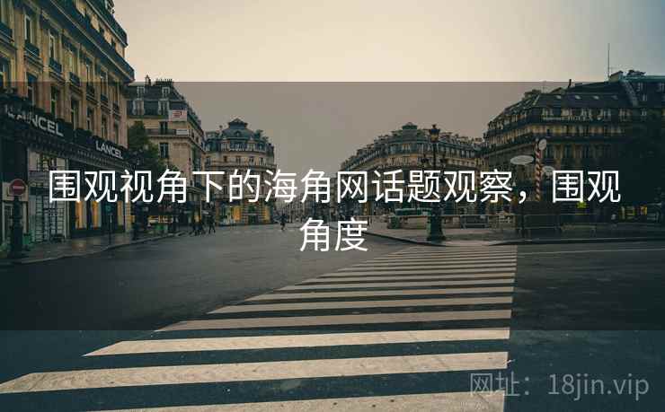 围观视角下的海角网话题观察,围观角度 围观视角下的海角网话题观察,围观角度