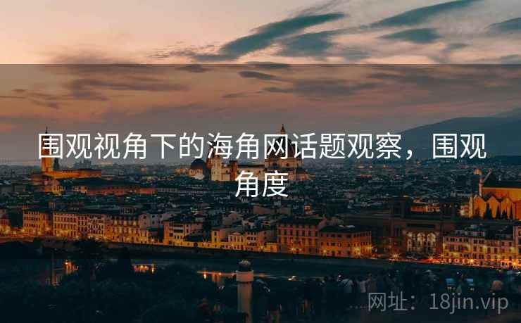 围观视角下的海角网话题观察,围观角度 围观视角下的海角网话题观察,围观角度