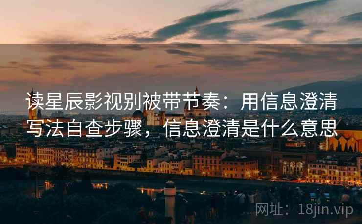 读星辰影视别被带节奏:用信息澄清写法自查步骤,信息澄清是什么意思 读星辰影视别被带节奏:用信息澄清写法自查步骤,信息澄清是什么意思