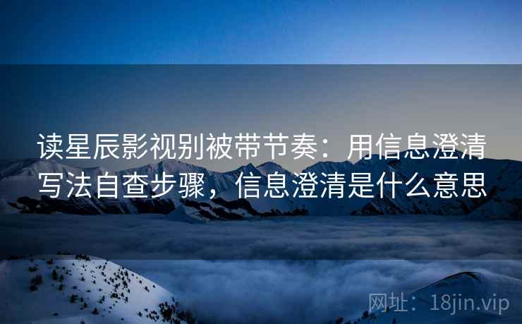 读星辰影视别被带节奏:用信息澄清写法自查步骤,信息澄清是什么意思 读星辰影视别被带节奏:用信息澄清写法自查步骤,信息澄清是什么意思