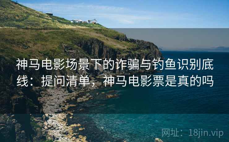 神马电影场景下的诈骗与钓鱼识别底线:提问清单,神马电影票是真的吗 神马电影场景下的诈骗与钓鱼识别底线:提问清单,神马电影票是真的吗