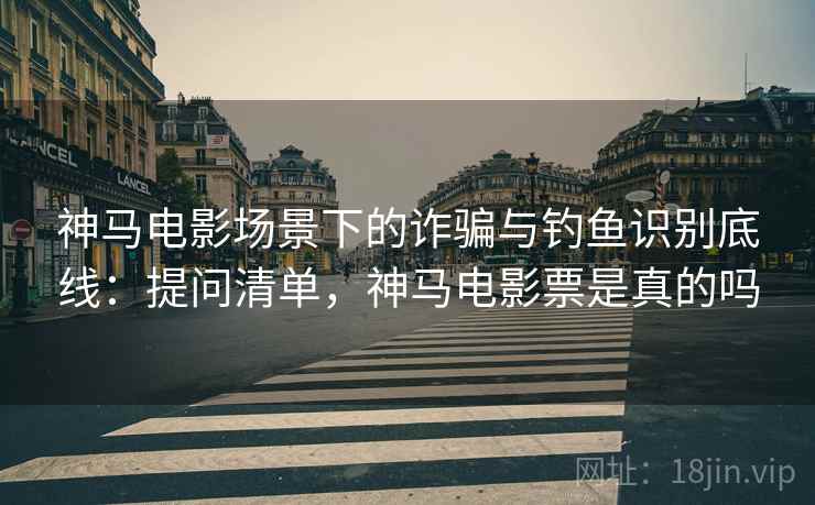 神马电影场景下的诈骗与钓鱼识别底线:提问清单,神马电影票是真的吗 神马电影场景下的诈骗与钓鱼识别底线:提问清单,神马电影票是真的吗