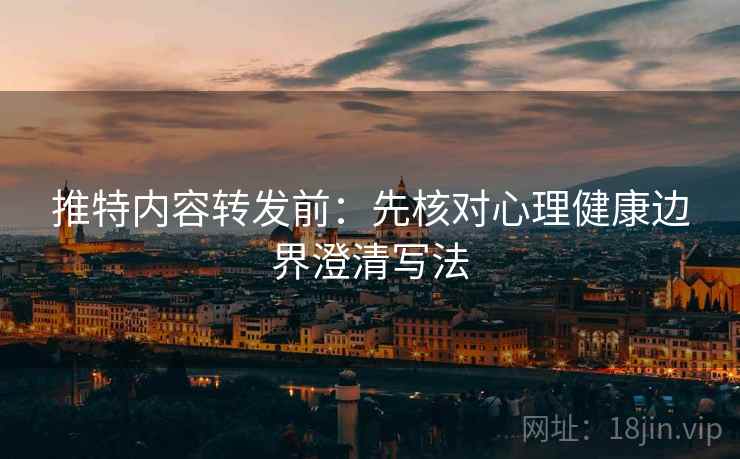 推特内容转发前:先核对心理健康边界澄清写法 推特内容转发前:先核对心理健康边界澄清写法