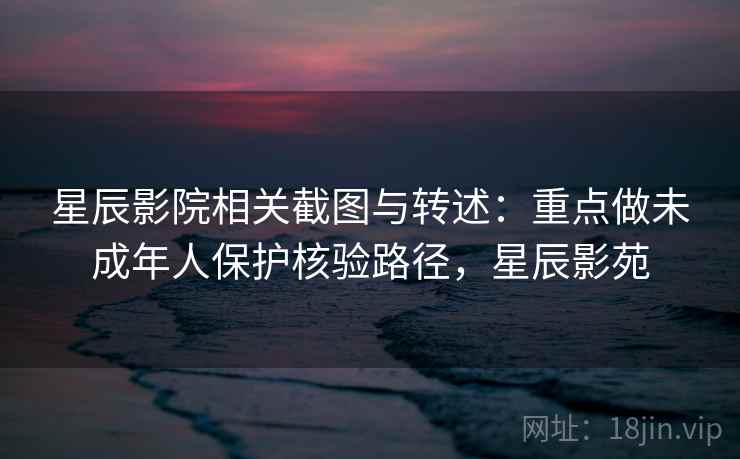星辰影院相关截图与转述:重点做未成年人保护核验路径,星辰影苑 星辰影院相关截图与转述:重点做未成年人保护核验路径,星辰影苑
