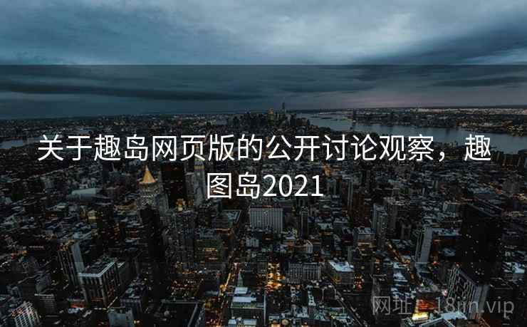 关于趣岛网页版的公开讨论观察，趣图岛2021