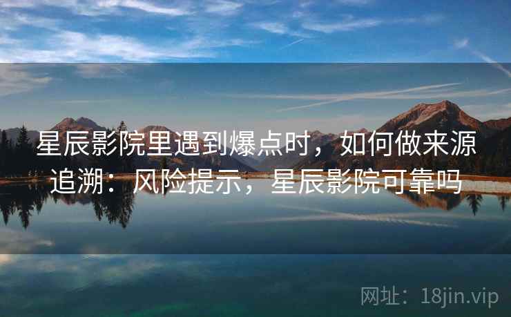 星辰影院里遇到爆点时，如何做来源追溯：风险提示，星辰影院可靠吗