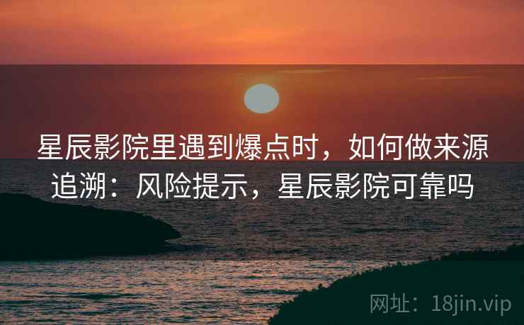 星辰影院里遇到爆点时，如何做来源追溯：风险提示，星辰影院可靠吗
