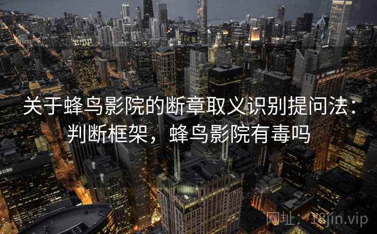 关于蜂鸟影院的断章取义识别提问法：判断框架，蜂鸟影院有毒吗