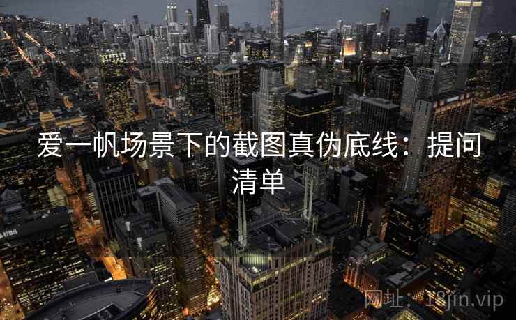 爱一帆场景下的截图真伪底线:提问清单 爱一帆场景下的截图真伪底线:提问清单
