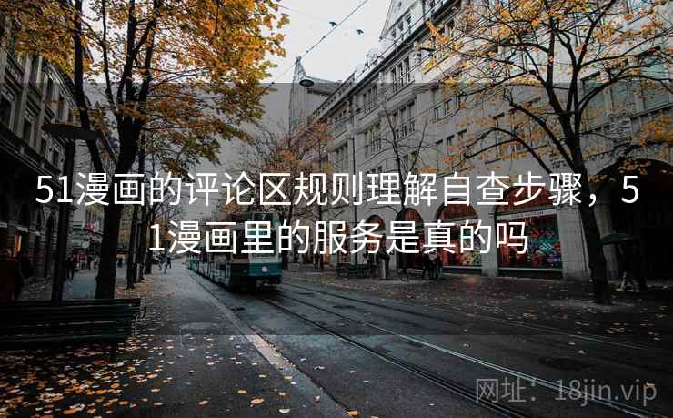 51漫画的评论区规则理解自查步骤,51漫画里的服务是真的吗 51漫画的评论区规则理解自查步骤,51漫画里的服务是真的吗