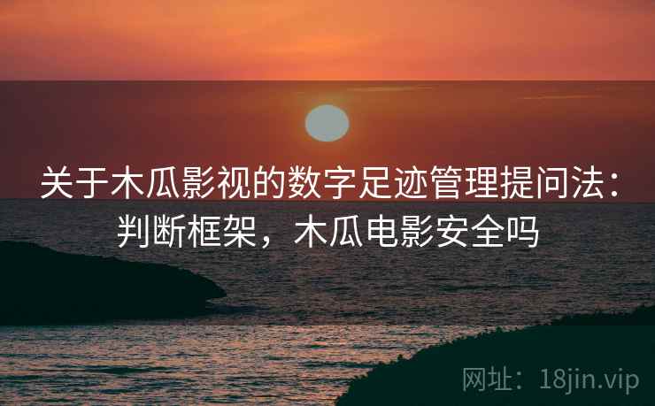 关于木瓜影视的数字足迹管理提问法:判断框架,木瓜电影安全吗 关于木瓜影视的数字足迹管理提问法:判断框架,木瓜电影安全吗