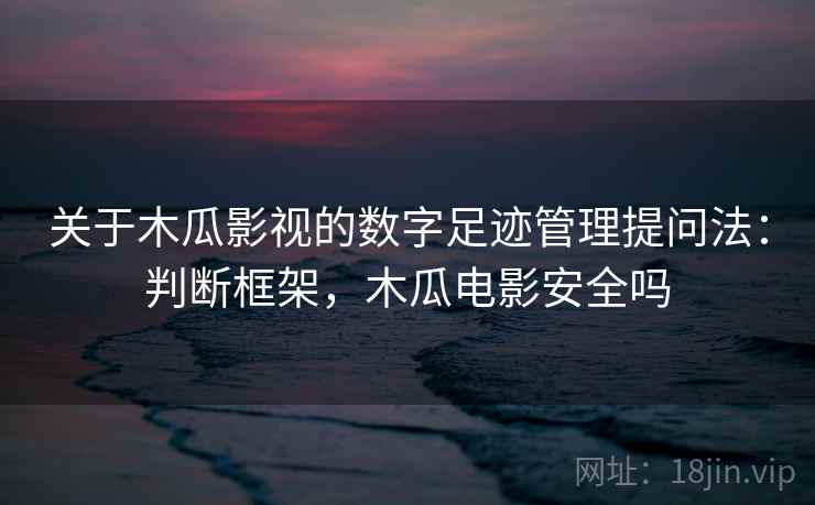 关于木瓜影视的数字足迹管理提问法:判断框架,木瓜电影安全吗 关于木瓜影视的数字足迹管理提问法:判断框架,木瓜电影安全吗